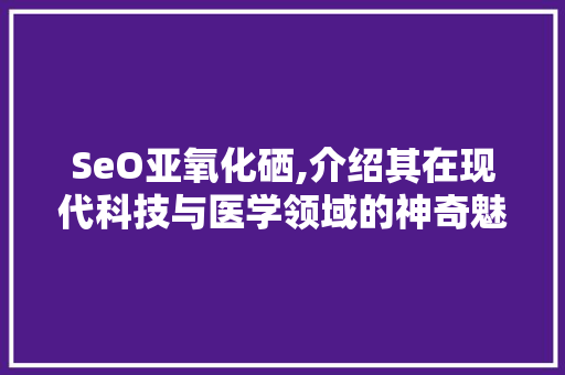 SeO亚氧化硒,介绍其在现代科技与医学领域的神奇魅力