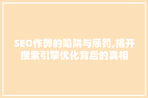 SEO作弊的陷阱与惩罚,揭开搜索引擎优化背后的真相