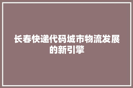 长春快递代码城市物流发展的新引擎