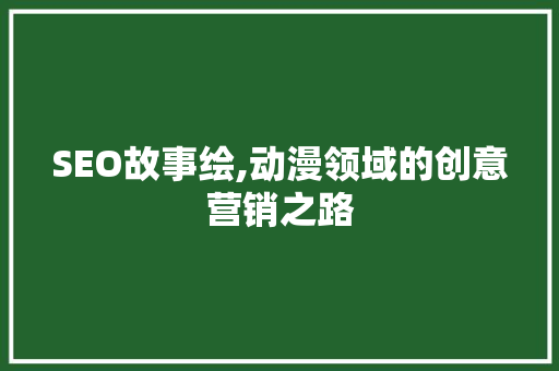 SEO故事绘,动漫领域的创意营销之路