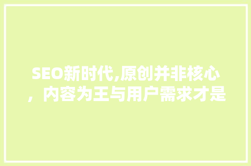 SEO新时代,原创并非核心，内容为王与用户需求才是王道