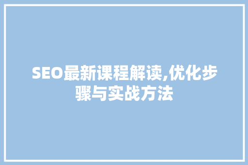 SEO最新课程解读,优化步骤与实战方法
