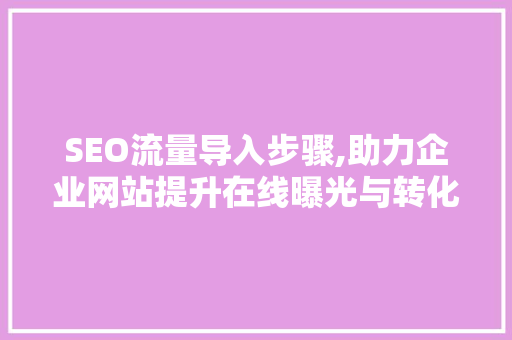 SEO流量导入步骤,助力企业网站提升在线曝光与转化