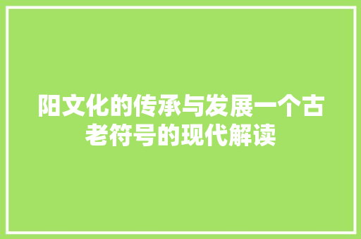 阳文化的传承与发展一个古老符号的现代解读