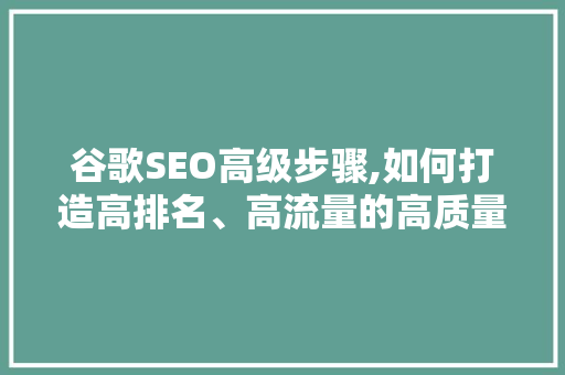 谷歌SEO高级步骤,如何打造高排名、高流量的高质量内容