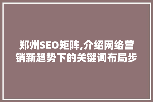 郑州SEO矩阵,介绍网络营销新趋势下的关键词布局步骤