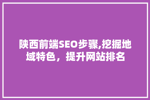 陕西前端SEO步骤,挖掘地域特色，提升网站排名