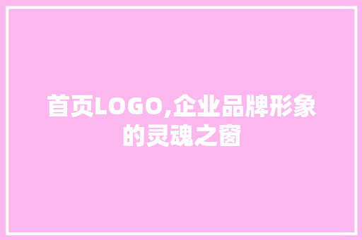 首页LOGO,企业品牌形象的灵魂之窗