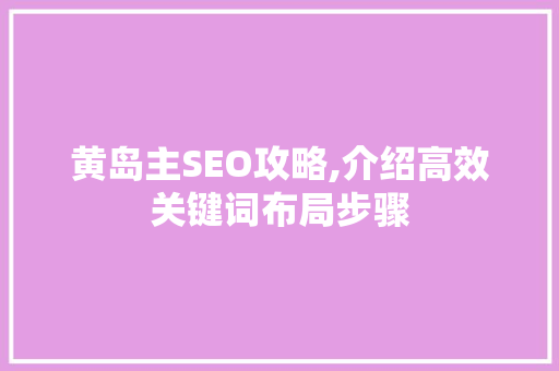 黄岛主SEO攻略,介绍高效关键词布局步骤