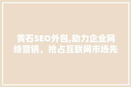 黄石SEO外包,助力企业网络营销，抢占互联网市场先机