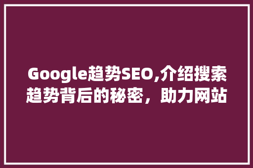 Google趋势SEO,介绍搜索趋势背后的秘密，助力网站优化  第1张