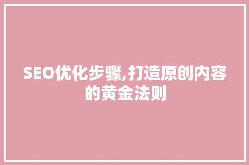 SEO优化步骤,打造原创内容的黄金法则