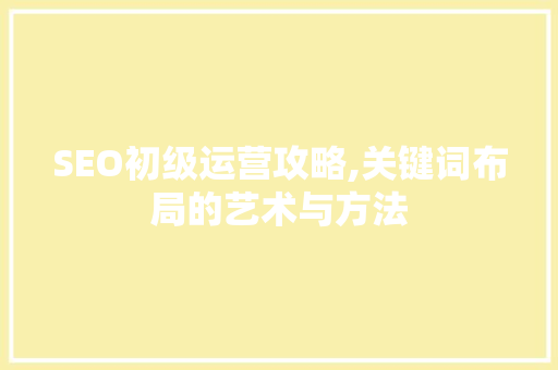 SEO初级运营攻略,关键词布局的艺术与方法
