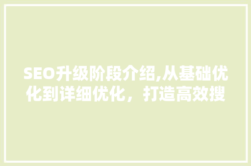 SEO升级阶段介绍,从基础优化到详细优化，打造高效搜索引擎排名