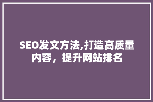 SEO发文方法,打造高质量内容，提升网站排名
