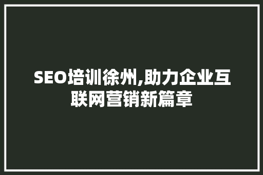 SEO培训徐州,助力企业互联网营销新篇章