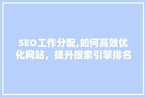 SEO工作分配,如何高效优化网站，提升搜索引擎排名