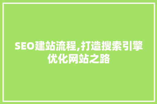 SEO建站流程,打造搜索引擎优化网站之路