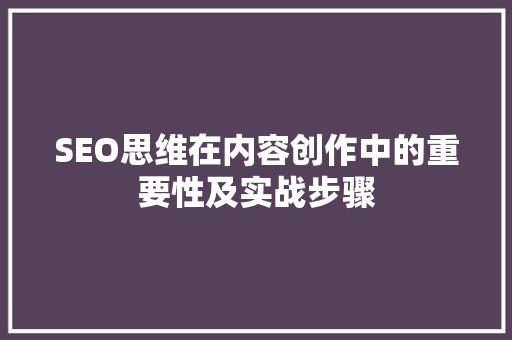 SEO思维在内容创作中的重要性及实战步骤
