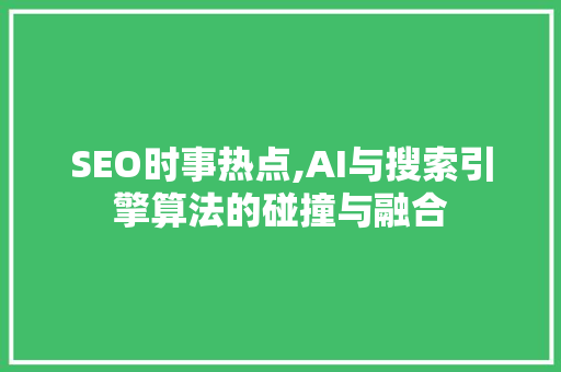 SEO时事热点,AI与搜索引擎算法的碰撞与融合
