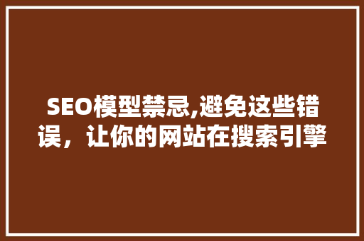 SEO模型禁忌,避免这些错误，让你的网站在搜索引擎中脱颖而出