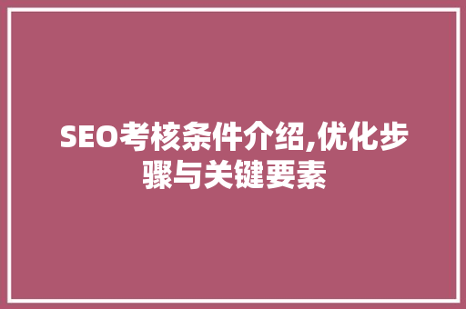 SEO考核条件介绍,优化步骤与关键要素