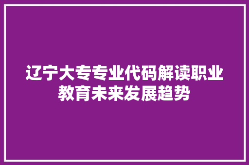 辽宁大专专业代码解读职业教育未来发展趋势