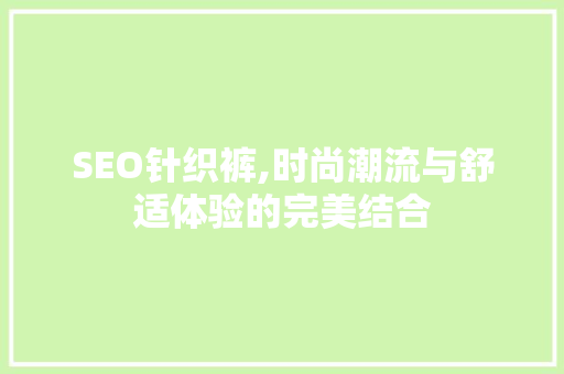 SEO针织裤,时尚潮流与舒适体验的完美结合