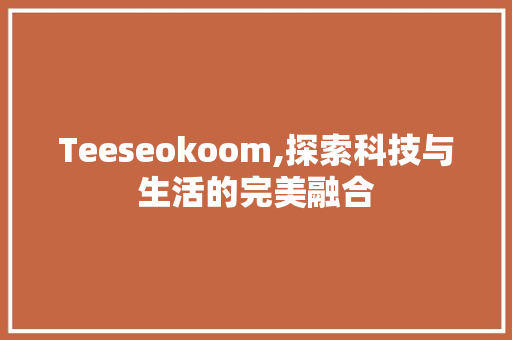Teeseokoom,探索科技与生活的完美融合
