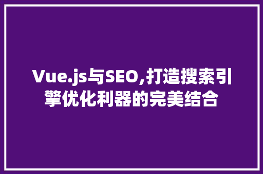 Vue.js与SEO,打造搜索引擎优化利器的完美结合