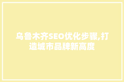 乌鲁木齐SEO优化步骤,打造城市品牌新高度