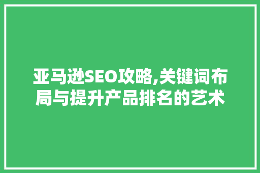 亚马逊SEO攻略,关键词布局与提升产品排名的艺术