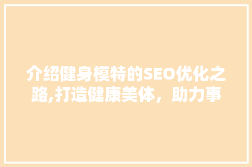 介绍健身模特的SEO优化之路,打造健康美体，助力事业腾飞