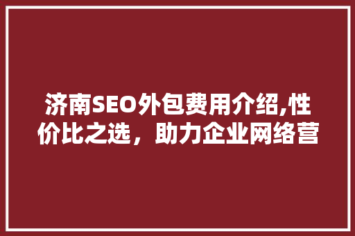 济南SEO外包费用介绍,性价比之选，助力企业网络营销