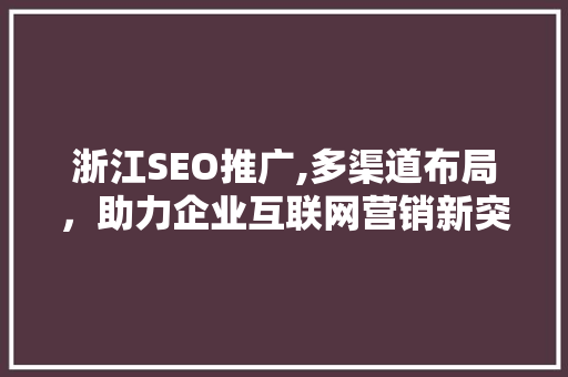 浙江SEO推广,多渠道布局，助力企业互联网营销新突破