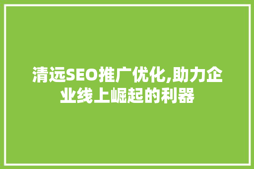 清远SEO推广优化,助力企业线上崛起的利器