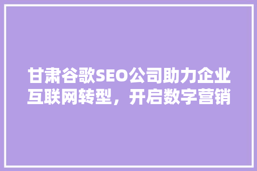 甘肃谷歌SEO公司助力企业互联网转型，开启数字营销新篇章
