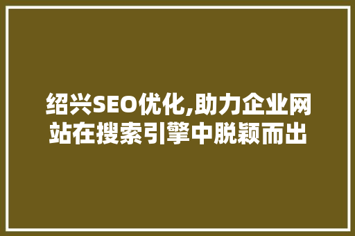 绍兴SEO优化,助力企业网站在搜索引擎中脱颖而出