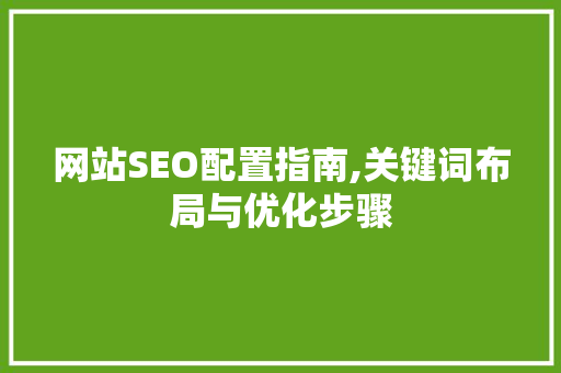 网站SEO配置指南,关键词布局与优化步骤