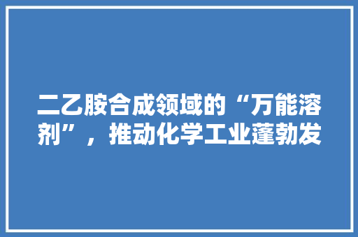 二乙胺合成领域的“万能溶剂”，推动化学工业蓬勃发展