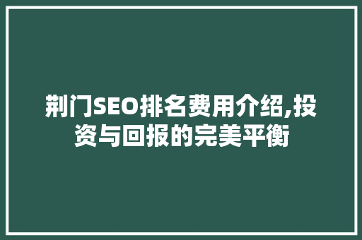 荆门SEO排名费用介绍,投资与回报的完美平衡
