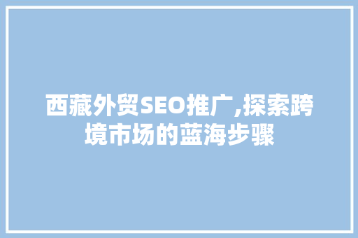 西藏外贸SEO推广,探索跨境市场的蓝海步骤
