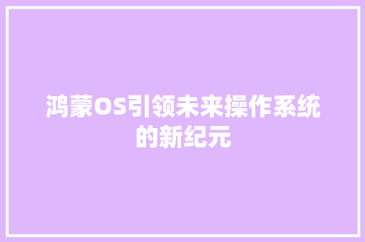 鸿蒙OS引领未来操作系统的新纪元