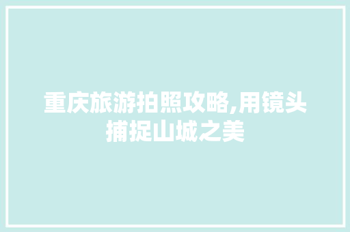 重庆旅游拍照攻略,用镜头捕捉山城之美