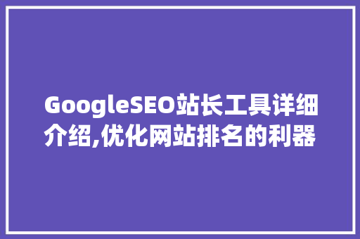 GoogleSEO站长工具详细介绍,优化网站排名的利器