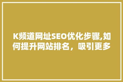 K频道网址SEO优化步骤,如何提升网站排名，吸引更多用户