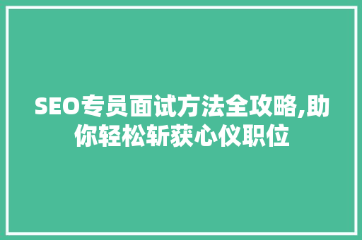 SEO专员面试方法全攻略,助你轻松斩获心仪职位