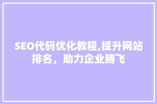 SEO代码优化教程,提升网站排名，助力企业腾飞