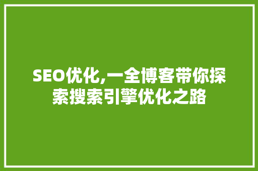 SEO优化,一全博客带你探索搜索引擎优化之路