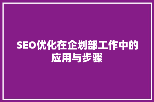 SEO优化在企划部工作中的应用与步骤
